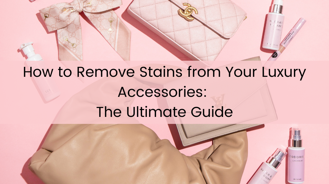 How to Remove Stains from Your Luxury Accessories: The Ultimate Guide